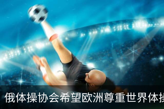 俄体操协会希望欧洲尊重世界体操联合会相关决定