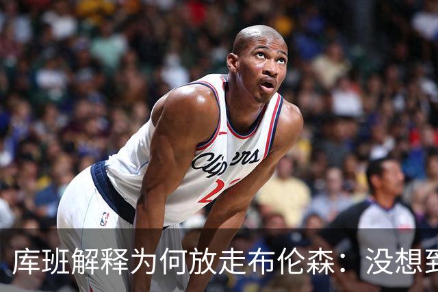 库班解释为何放走布伦森：没想到他能打出现在的表现