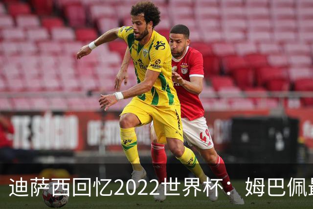 迪萨西回忆2022世界杯：姆巴佩最强，凯恩最难对付，登贝莱最搞笑