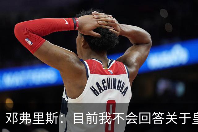 邓弗里斯：目前我不会回答关于皇马的问题 国际米兰永远在我心中