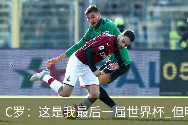 C罗：这是我最后一届世界杯 但明天不会是最后一场比赛
